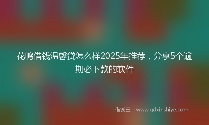 花鸭借钱温馨贷怎么样2025年推荐，分享5个逾期必下款的软件