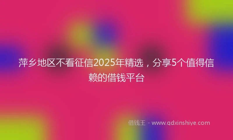 萍乡地区不看征信2025年精选，分享5个值得信赖的借钱平台