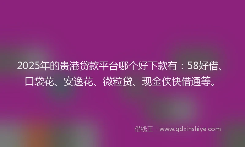 2025年的贵港贷款平台哪个好下款有：58好借、口袋花、安逸花、微粒贷、现金侠快借通等。