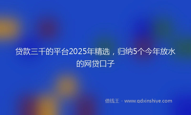 贷款三千的平台2025年精选，归纳5个今年放水的网贷口子
