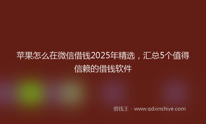 苹果怎么在微信借钱2025年精选，汇总5个值得信赖的借钱软件