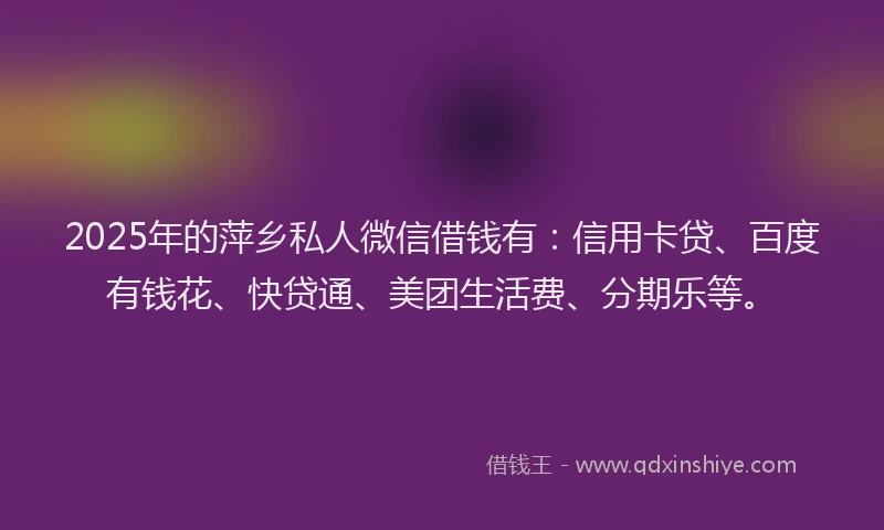 2025年的萍乡私人微信借钱有：信用卡贷、百度有钱花、快贷通、美团生活费、分期乐等。