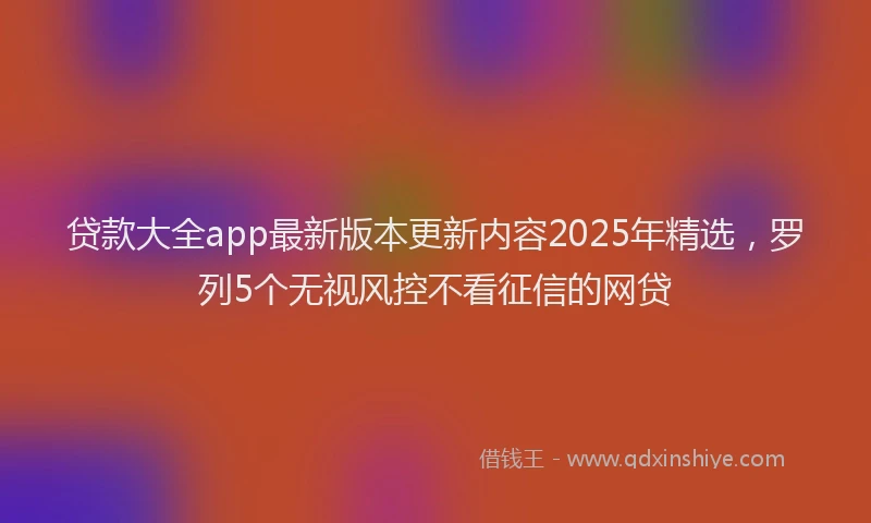 贷款大全app最新版本更新内容2025年精选，罗列5个无视风控不看征信的网贷