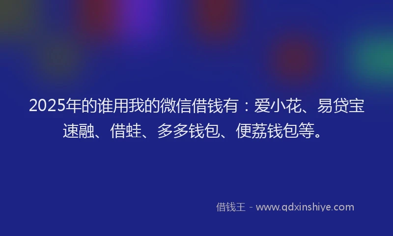 2025年的谁用我的微信借钱有：爱小花、易贷宝速融、借蛙、多多钱包、便荔钱包等。