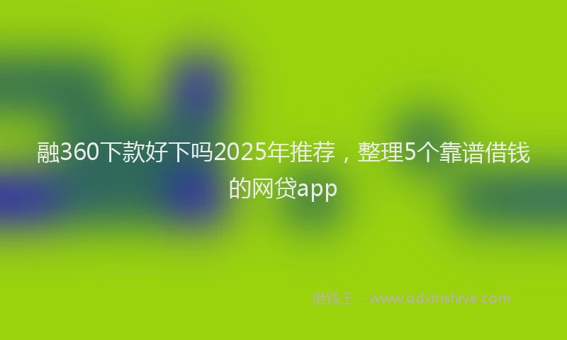 融360下款好下吗2025年推荐，整理5个靠谱借钱的网贷app