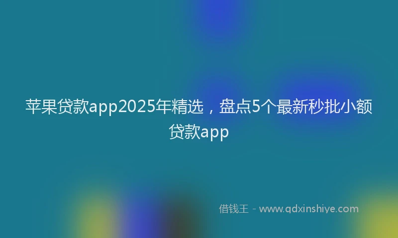 苹果贷款app2025年精选，盘点5个最新秒批小额贷款app