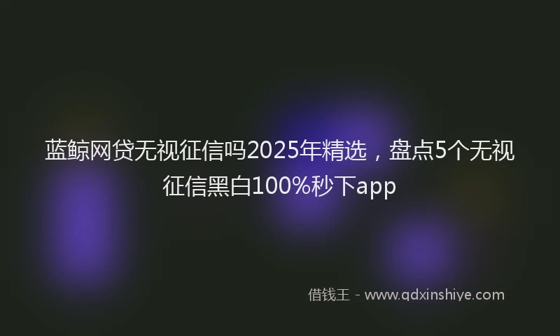 蓝鲸网贷无视征信吗2025年精选，盘点5个无视征信黑白100%秒下app