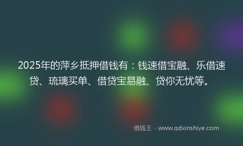 2025年的萍乡抵押借钱有：钱速借宝融、乐借速贷、琉璃买单、借贷宝易融、贷你无忧等。