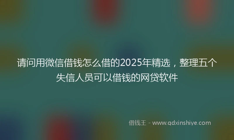 请问用微信借钱怎么借的2025年精选，整理五个失信人员可以借钱的网贷软件