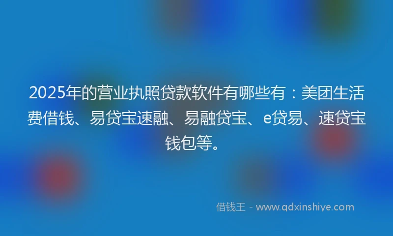 2025年的营业执照贷款软件有哪些有：美团生活费借钱、易贷宝速融、易融贷宝、e贷易、速贷宝钱包等。