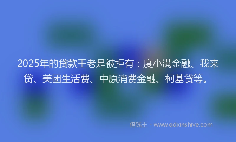 2025年的贷款王老是被拒有：度小满金融、我来贷、美团生活费、中原消费金融、柯基贷等。