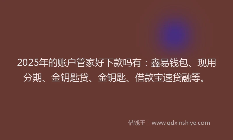 2025年的账户管家好下款吗有：鑫易钱包、现用分期、金钥匙贷、金钥匙、借款宝速贷融等。