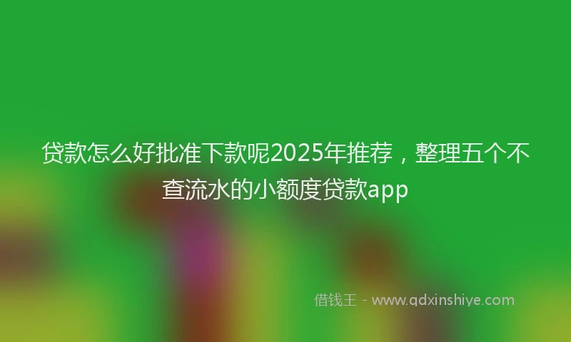 贷款怎么好批准下款呢2025年推荐，整理五个不查流水的小额度贷款app