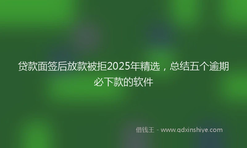 贷款面签后放款被拒2025年精选，总结五个逾期必下款的软件