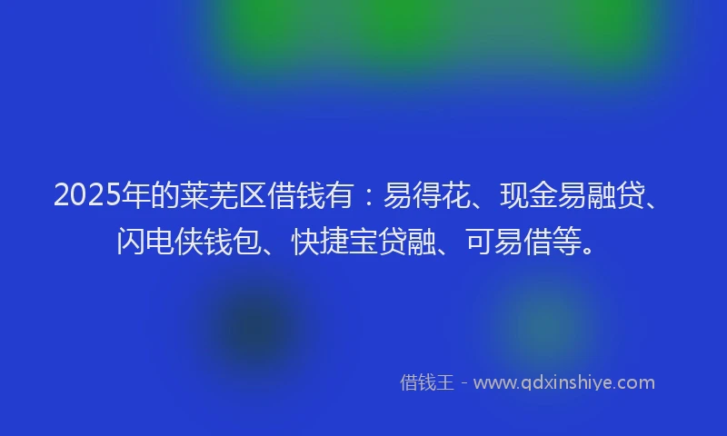 2025年的莱芜区借钱有：易得花、现金易融贷、闪电侠钱包、快捷宝贷融、可易借等。