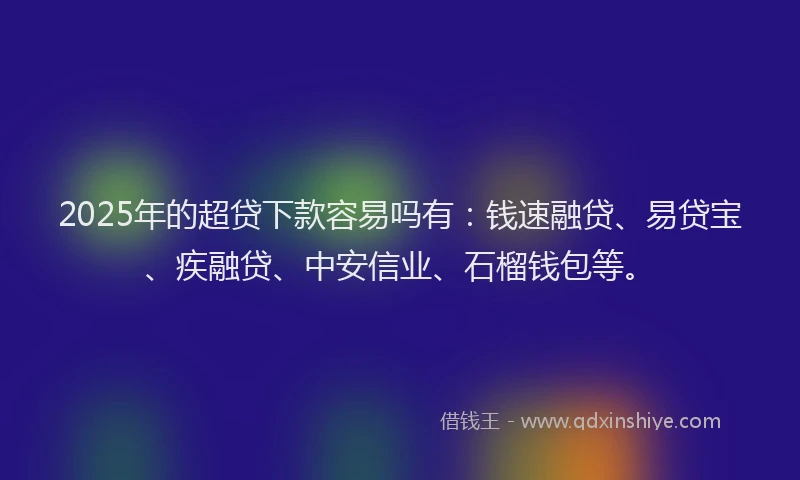 2025年的超贷下款容易吗有：钱速融贷、易贷宝、疾融贷、中安信业、石榴钱包等。