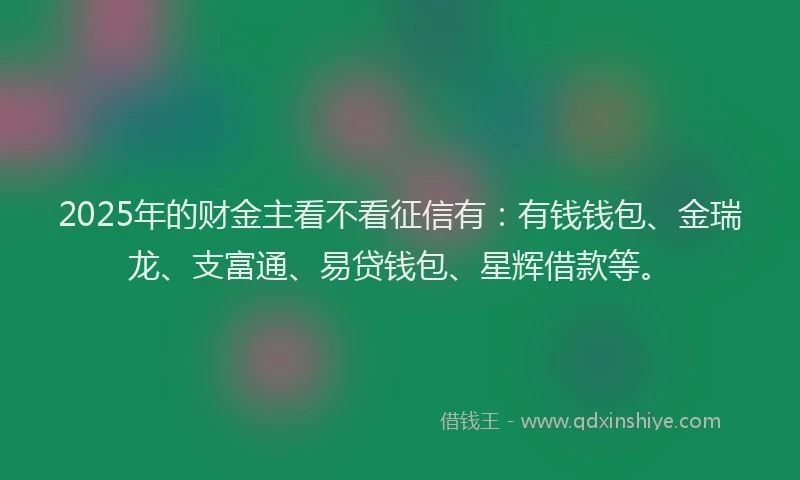 2025年的财金主看不看征信有：有钱钱包、金瑞龙、支富通、易贷钱包、星辉借款等。
