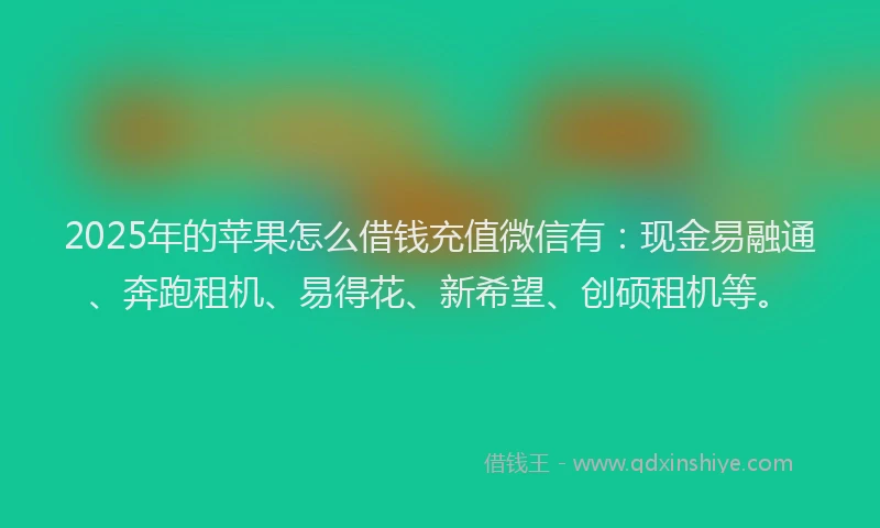 2025年的苹果怎么借钱充值微信有：现金易融通、奔跑租机、易得花、新希望、创硕租机等。