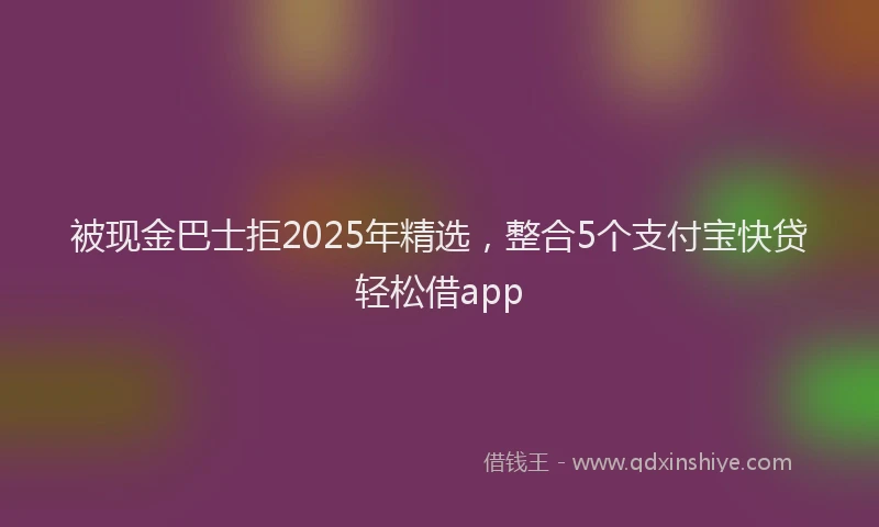 被现金巴士拒2025年精选，整合5个支付宝快贷轻松借app