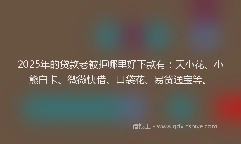 2025年的贷款老被拒哪里好下款有：天小花、小熊白卡、微微快借、口袋花、易贷通宝等。
