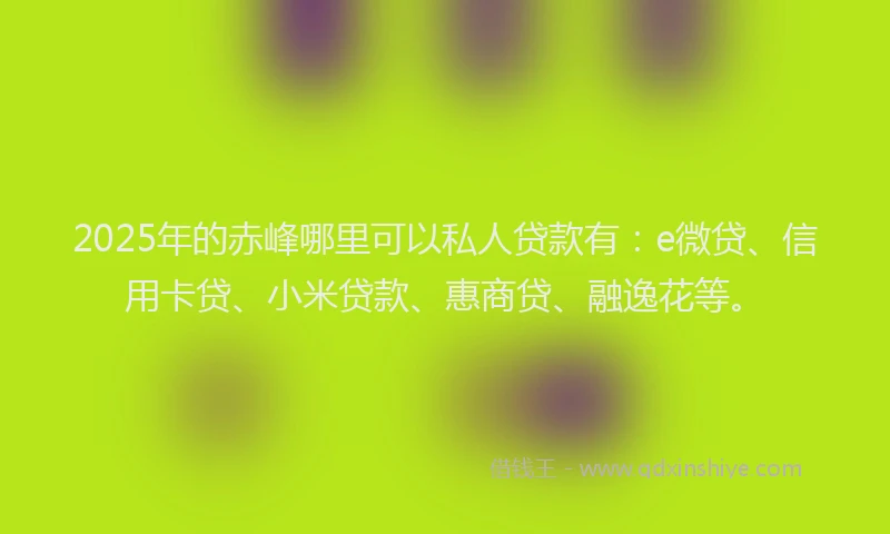 2025年的赤峰哪里可以私人贷款有：e微贷、信用卡贷、小米贷款、惠商贷、融逸花等。