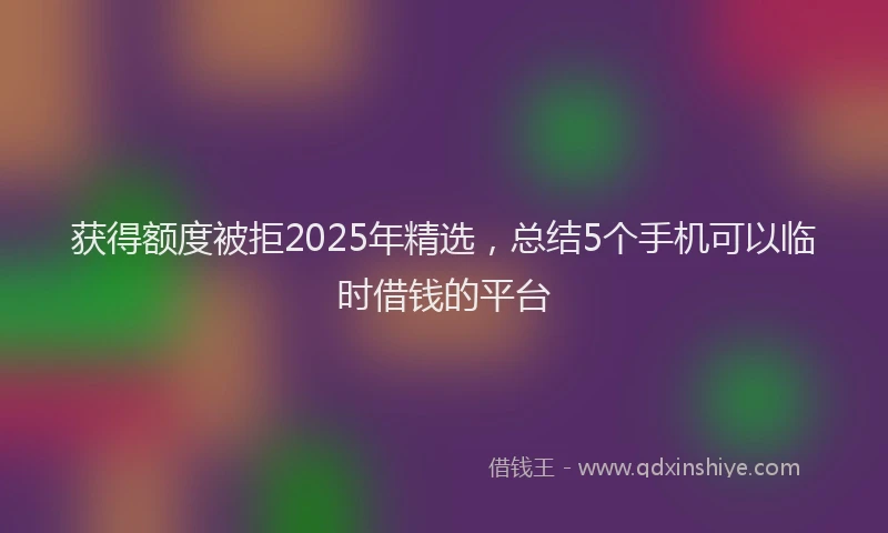 获得额度被拒2025年精选，总结5个手机可以临时借钱的平台
