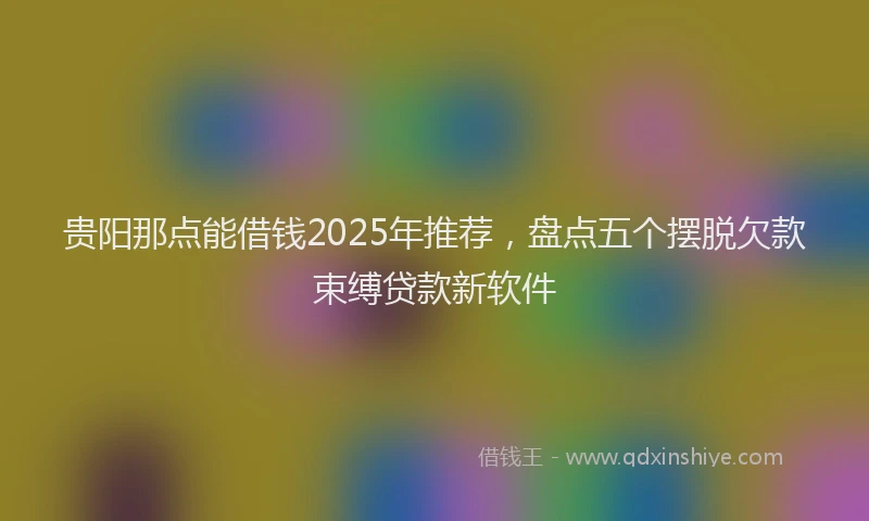 贵阳那点能借钱2025年推荐，盘点五个摆脱欠款束缚贷款新软件