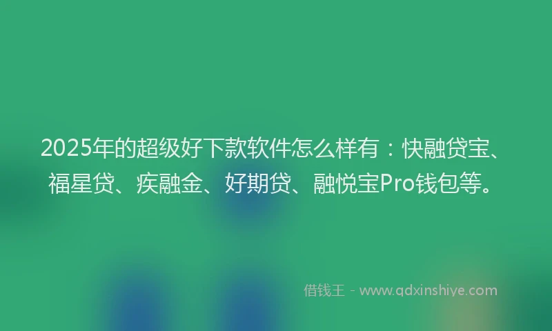 2025年的超级好下款软件怎么样有：快融贷宝、福星贷、疾融金、好期贷、融悦宝Pro钱包等。