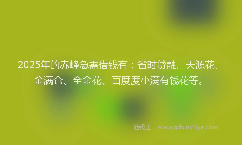 2025年的赤峰急需借钱有：省时贷融、天源花、金满仓、全金花、百度度小满有钱花等。