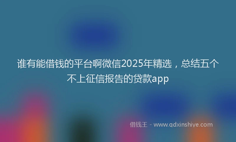 谁有能借钱的平台啊微信2025年精选，总结五个不上征信报告的贷款app