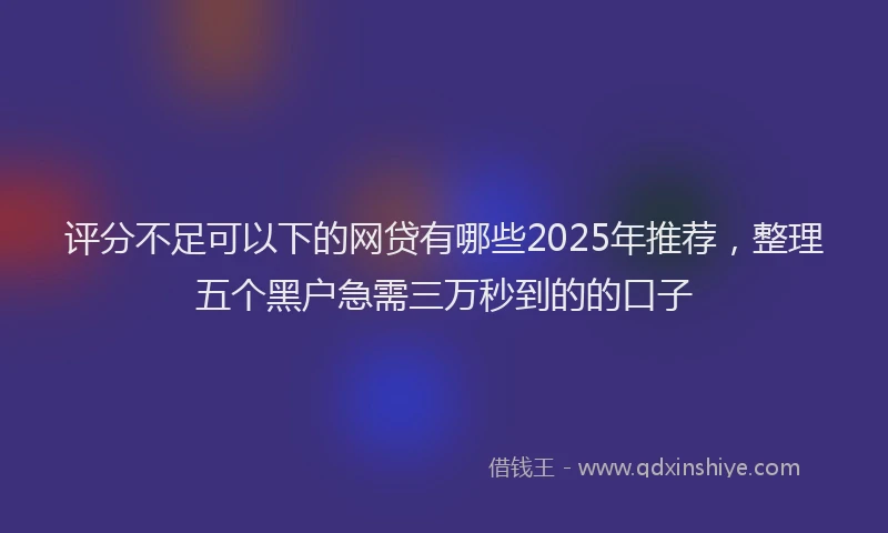 评分不足可以下的网贷有哪些2025年推荐，整理五个黑户急需三万秒到的的口子