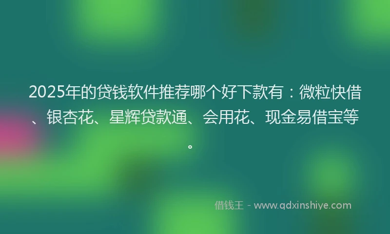 2025年的贷钱软件推荐哪个好下款有：微粒快借、银杏花、星辉贷款通、会用花、现金易借宝等。
