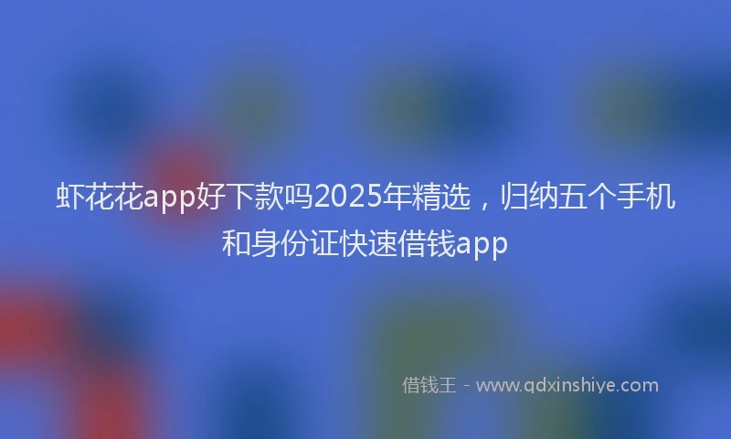 虾花花app好下款吗2025年精选，归纳五个手机和身份证快速借钱app