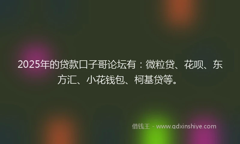 2025年的贷款口子哥论坛有：微粒贷、花呗、东方汇、小花钱包、柯基贷等。