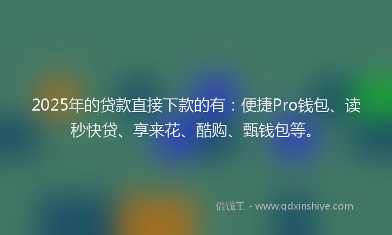 2025年的贷款直接下款的有：便捷Pro钱包、读秒快贷、享来花、酷购、甄钱包等。