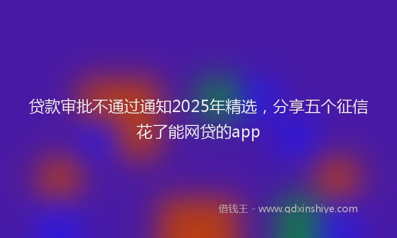贷款审批不通过通知2025年精选，分享五个征信花了能网贷的app