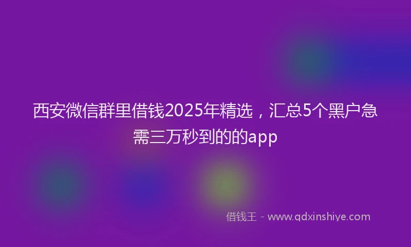 西安微信群里借钱2025年精选，汇总5个黑户急需三万秒到的的app