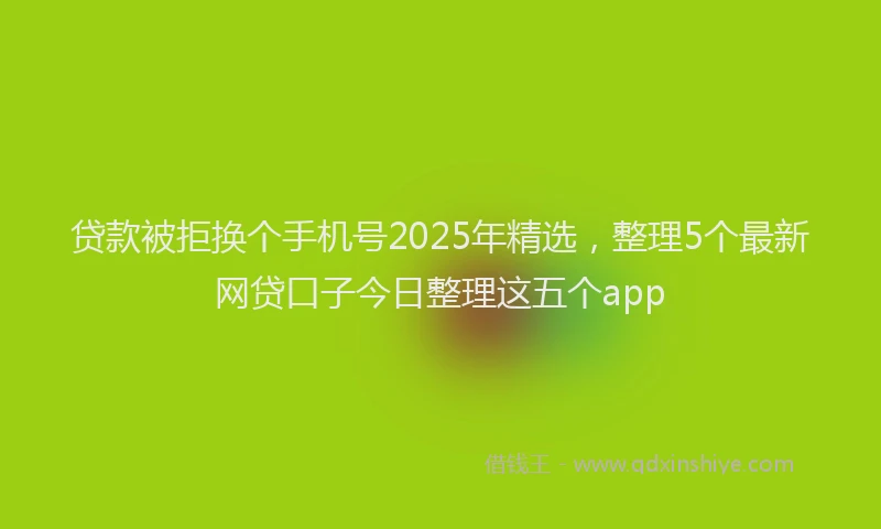贷款被拒换个手机号2025年精选，整理5个最新网贷口子今日整理这五个app
