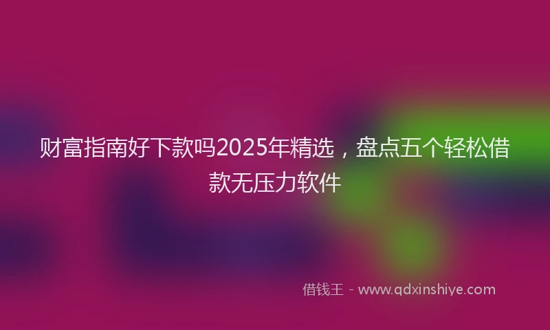 财富指南好下款吗2025年精选，盘点五个轻松借款无压力软件