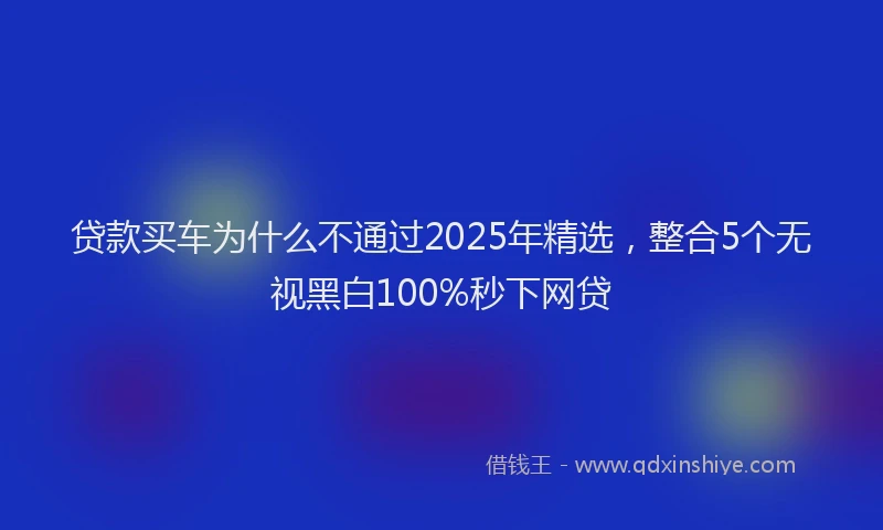 贷款买车为什么不通过2025年精选，整合5个无视黑白100%秒下网贷