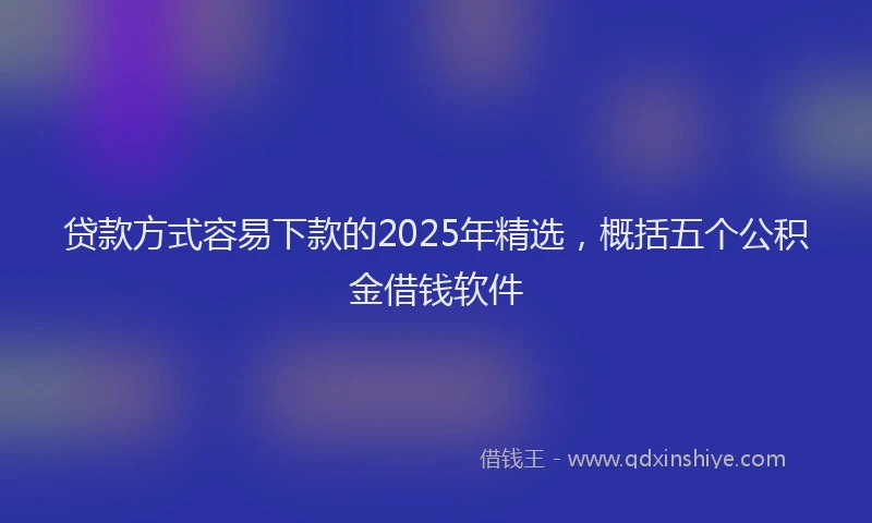 贷款方式容易下款的2025年精选，概括五个公积金借钱软件