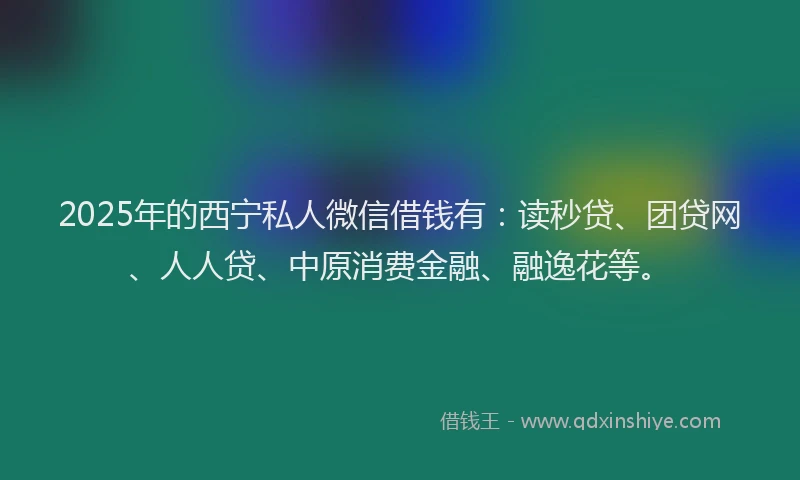 2025年的西宁私人微信借钱有：读秒贷、团贷网、人人贷、中原消费金融、融逸花等。