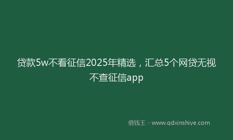贷款5w不看征信2025年精选，汇总5个网贷无视不查征信app