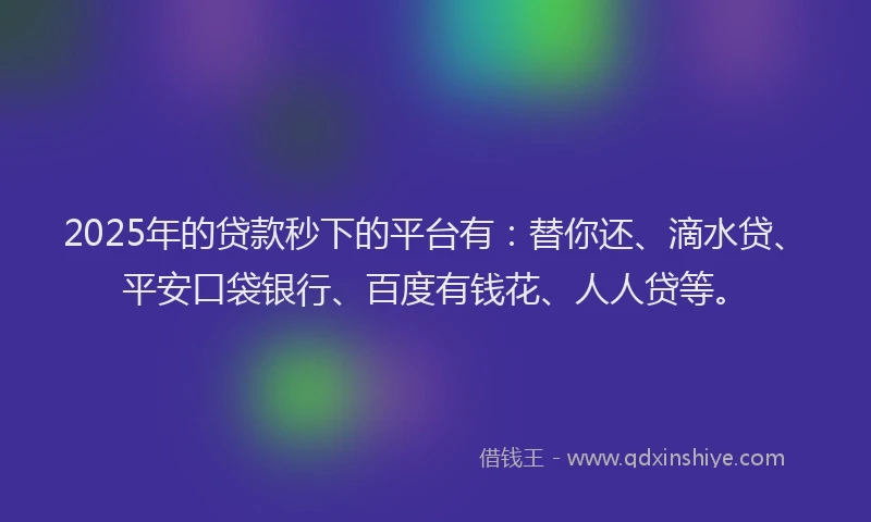 2025年的贷款秒下的平台有：替你还、滴水贷、平安口袋银行、百度有钱花、人人贷等。