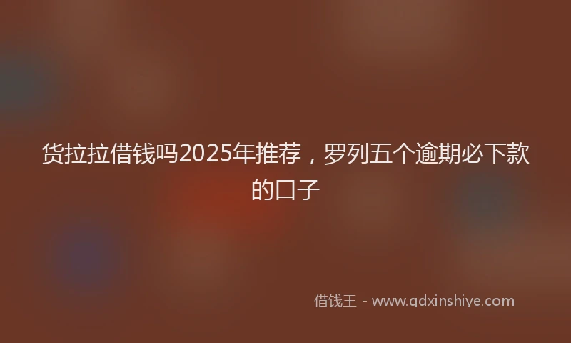 货拉拉借钱吗2025年推荐，罗列五个逾期必下款的口子