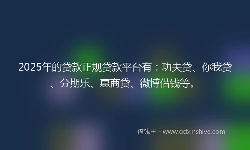 2025年的贷款正规贷款平台有：功夫贷、你我贷、分期乐、惠商贷、微博借钱等。