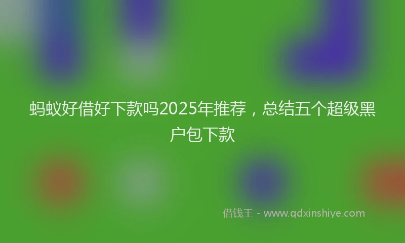 蚂蚁好借好下款吗2025年推荐，总结五个超级黑户包下款
