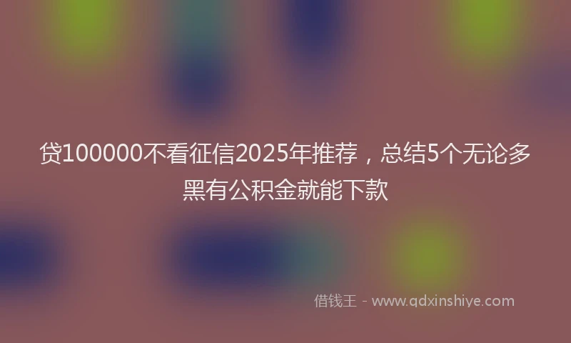 贷100000不看征信2025年推荐，总结5个无论多黑有公积金就能下款