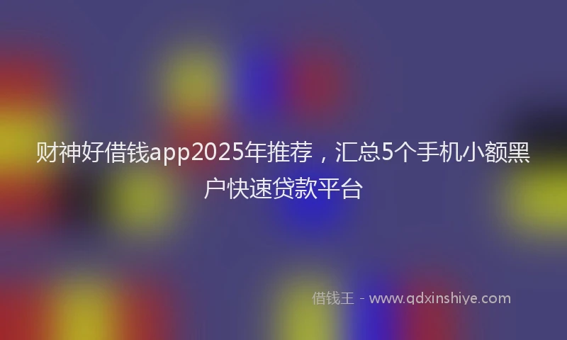 财神好借钱app2025年推荐，汇总5个手机小额黑户快速贷款平台