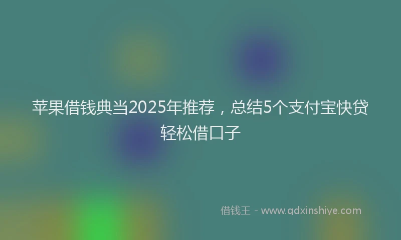 苹果借钱典当2025年推荐，总结5个支付宝快贷轻松借口子